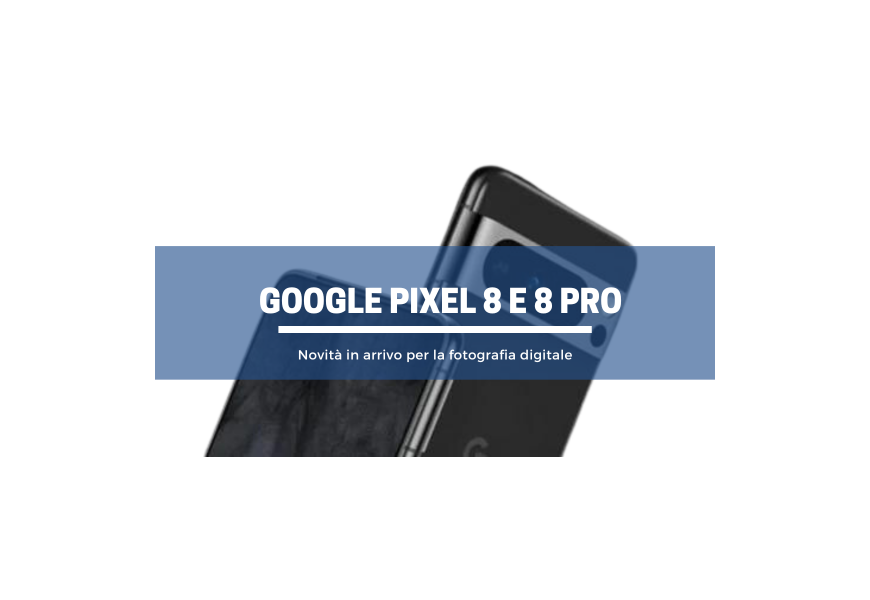 Google Pixel 8 e 8 Pro: novità in arrivo per la fotografia 